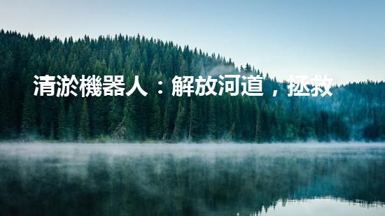 清淤機器人：解放河道，拯救城市！